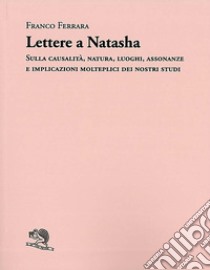 Lettere a Natasha. Sulla causalità, natura, luoghi, assonanze e implicazioni molteplici dei nostri studi libro di Ferrara Franco