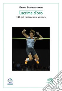 Lacrime d'oro. 100 (più tre) poesie di atletica libro di Buongiovanni Ennio