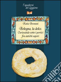 Bologna la dolce. Curiosando sotto i portici tra antichi sapori... libro di Brentani Katia