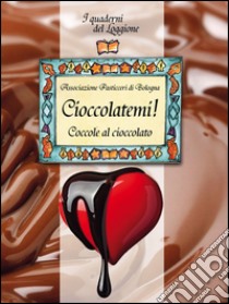 Cioccolatemi! Coccole al cioccolato libro di Associazione Pasticceri di Bologna (cur.)