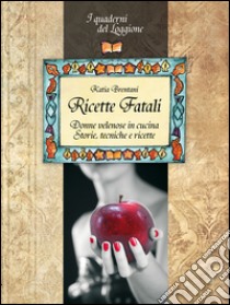 Ricette fatali. Donne velenose in cucina. Storie, tecniche, ricette libro di Brentani Katia