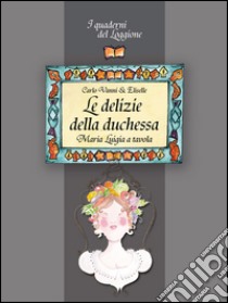 Le delizie della duchessa. Maria Luigia a tavola libro di Vanni Carlo; Eliselle