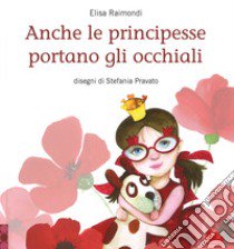 Anche le principesse portano gli occhiali. Ediz. a colori libro di Raimondi Elisa