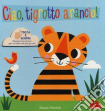 Ciao, tigrotto arancio! Tocca e scopri. Ediz. a colori libro di Marshall Natalie