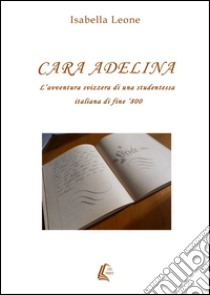 Cara Adelina. L'avventura svizzera di una studentessa italiana di fine '800 libro di Leone Isabella