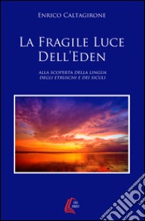 La fragile luce dell'Eden. Alla scoperta della lingua degli etruschi e dei siculi libro di Caltagirone Enrico