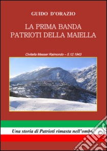 La prima banda patrioti della Maiella. Civitella Messer Raimondo 5.12.1943 libro di D'Orazio Guido