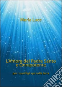 L'amore del Padre Santo e Onnipotente per i suoi figli qui sulla terra libro di Luce Maria