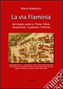 La via Flaminia dal miliaro aurea a Ponte Milvio, riscoprendo il quartiere Flaminio libro di Matteucci Mario