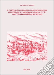 Il castello di Acerra nelle rappresentazioni vedutistiche e cartografiche della città. Dall'età aragonese al XIX secolo libro di Manco Antonietta