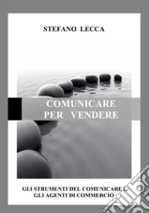 Comunicare per vendere. Gli strumenti del comunicare e gli agenti di commercio libro di Lecca Stefano