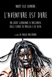 L'aventure est dure. Un Griot guineano si racconta. Dieci storie di musica e di vita libro di Camara Naby Eco; Mastromo P. (cur.)