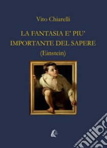 La fantasia è più importante del sapere libro di Chiarelli Vito