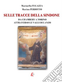 Sulle tracce della Sindone. Da Chambery a Torino attraverso le valli di Lanzo libro di Fugazza Marinella; Periotto Marino