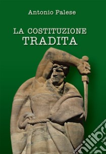 La Costituzione tradita. Nuova ediz. libro di Palese Antonio