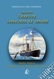 Quando Trieste solcava le onde Maria Teresa sognava il suo porto Adriatico libro di De Carli Szabados Romana