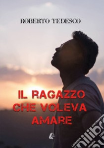 Il ragazzo che voleva amare libro di Tedesco Roberto