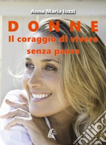 Donne. Il coraggio di vivere senza paura. Nuova ediz. libro di Iozzi Anna Maria