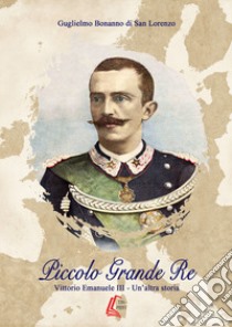 Piccolo grande re. Vittorio Emanuele III. Un'altra storia. Nuova ediz. libro di Bonanno di San Lorenzo Guglielmo