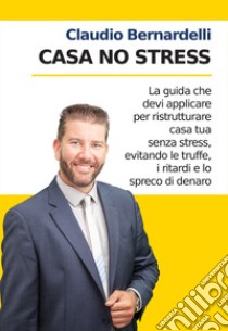 Casa no stress. La guida che devi applicare per ristrutturare casa tua senza stress, evitando le truffe, i ritardi e lo spreco di denaro. Nuova ediz. libro di Bernardelli Claudio