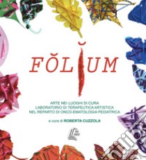 Folium. Arte nei luoghi di cura. Laboratorio di terapeutica artistica nel reparto di onco-ematologia pediatrica. Nuova ediz. libro di Cuzzola R. (cur.)