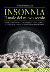 Insonnia. Il male del nuovo secolo. Come combatterla con successo, senza farmaci, e aumentare i livelli di energia e la performance libro di Rossiello Angelo