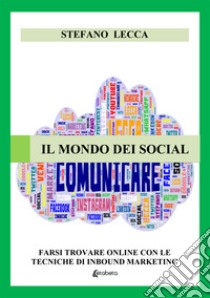 Il mondo dei social. Farsi trovare online con le tecniche di inbound marketing. Nuova ediz. libro di Lecca Stefano