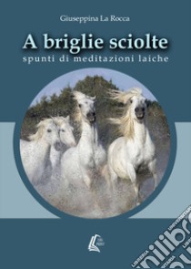 A briglie sciolte. Spunti di meditazioni laiche. Nuova ediz. libro di La Rocca Giuseppina