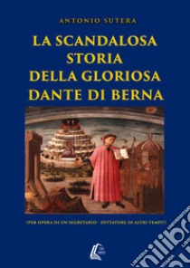 La scandalosa storia della gloriosa Dante di Berna (per opera di un segretario-dittatore di altri tempi!). Nuova ediz. libro di Sutera Antonio