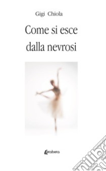 Come si esce dalla nevrosi. Nuova ediz. libro di Chiola Gigi