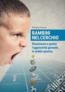 Bambini nel cerchio. Riconoscere e gestire l'aggressività giovanile in ambito sportivo libro di Pistoni Massimo