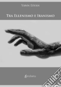 Tra ellenismo e iranismo libro di Esvan Yann