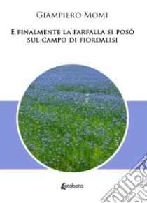 E finalmente la farfalla si posò sul campo di fiordalisi libro di Momi Giampiero