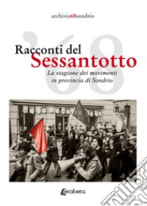 Racconti del Sessantotto. La stagione dei movimenti in provincia di Sondrio. Nuova ediz. libro di archivio68sondrio (cur.)