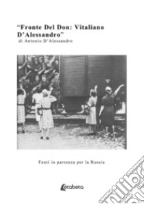 Fronte del Don: Vitaliano D'Alessandro. Fanti in partenza per la Russia libro di D'Alessandro Antonio