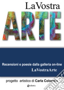 La vostra arte. Recensioni e poesie della galleria on-line LaVostraArte. Ediz. illustrata libro di Colombo Carla