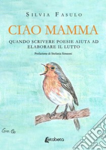 Ciao mamma. Quando scrivere poesie aiuta ad elaborare il lutto libro di Fasulo Silvia