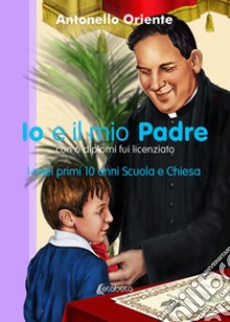 Io e il mio Padre. I miei primi 10 anni Scuola e Chiesa libro di Oriente Antonello