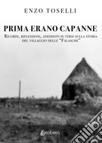 Prima erano capanne. Ricordi, riflessioni, aneddoti in versi sulla storia del villaggio delle «Falasche» libro di Toselli Enzo