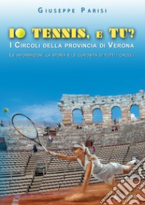 Io tennis, e tu? I circoli della provincia di Verona. Le informazioni, la storia e le curiosità di tutti i circoli libro di Parisi Giuseppe