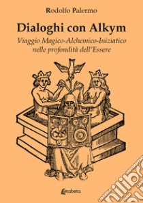 Dialoghi con Alkym. Viaggio magico-alchemico-iniziatico nelle profondità dell'essere libro di Palermo Rodolfo