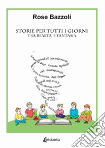 Storie per tutti i giorni. Tra realtà e fantasia libro di Bazzoli Rose