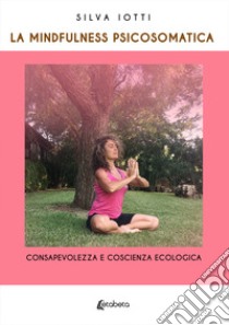 La mindfulness psicosomatica. Consapevolezza e coscienza ecologica libro di Iotti Silva