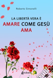 La libertà vera è amare come Gesù ama libro di Simonelli Roberto