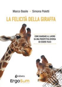 La felicità della giraffa. Come guardare al lavoro da una prospettiva diversa ed essere felici libro di Basile Marco; Poletti Simona