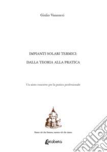 Impianti solari termici: dalla teoria alla pratica. Un aiuto concreto per la pratica professionale libro di Vannuci Giulio