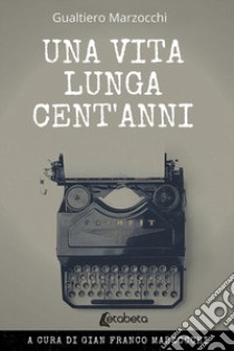 Una vita lunga cent'anni. Nuova ediz. libro di Marzocchi Gualtiero; Marzocchi F. (cur.)