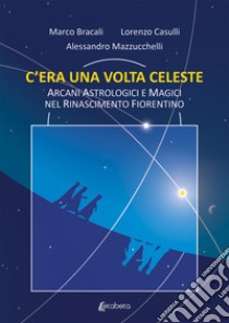 C'era una volta celeste. Arcani astrologici e magici nel Rinascimento fiorentino libro di Bracali Marco; Casulli Lorenzo; Mazzucchelli Alessandro