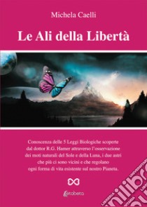 Le ali della libertà. Conoscenza delle 5 leggi biologiche scoperte dal dottor R.G. Hamer attraverso l'osservazione dei moti naturali del Sole e della Luna, i due astri che più ci sono vicini e che regolano ogni forma di vita esistente sul nostro pia libro di Caelli Michela