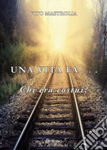 Una vita fa... Chi era costui? libro di Mastrolia Vito